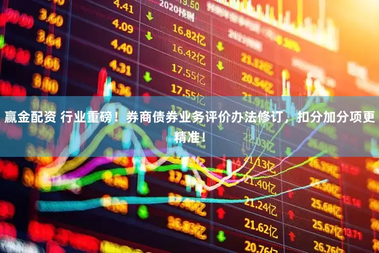赢金配资 行业重磅！券商债券业务评价办法修订，扣分加分项更精准！