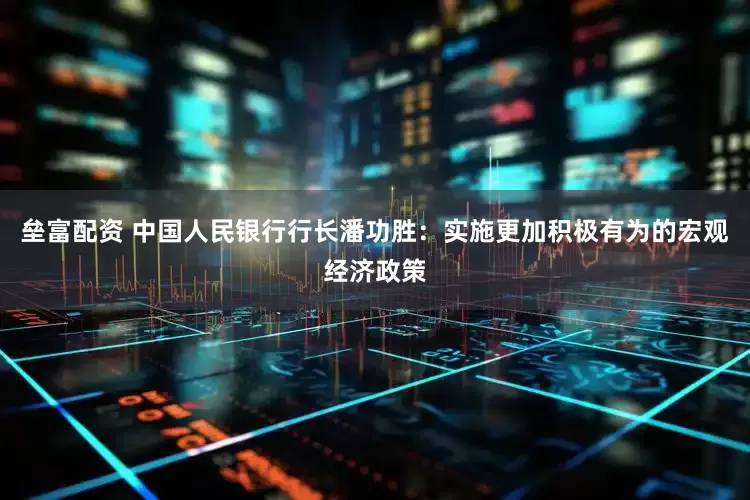 垒富配资 中国人民银行行长潘功胜：实施更加积极有为的宏观经济政策