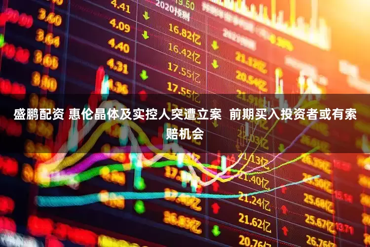 盛鹏配资 惠伦晶体及实控人突遭立案  前期买入投资者或有索赔机会