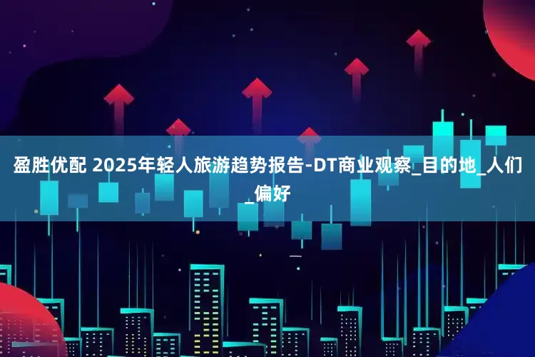 盈胜优配 2025年轻人旅游趋势报告-DT商业观察_目的地_人们_偏好