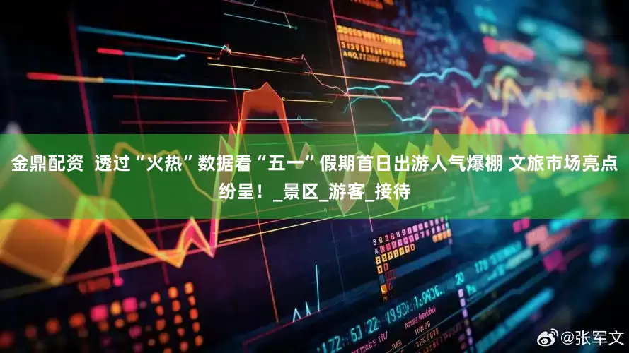 金鼎配资  透过“火热”数据看“五一”假期首日出游人气爆棚 文旅市场亮点纷呈！_景区_游客_接待