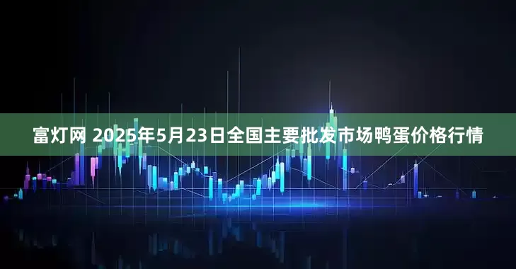 富灯网 2025年5月23日全国主要批发市场鸭蛋价格行情