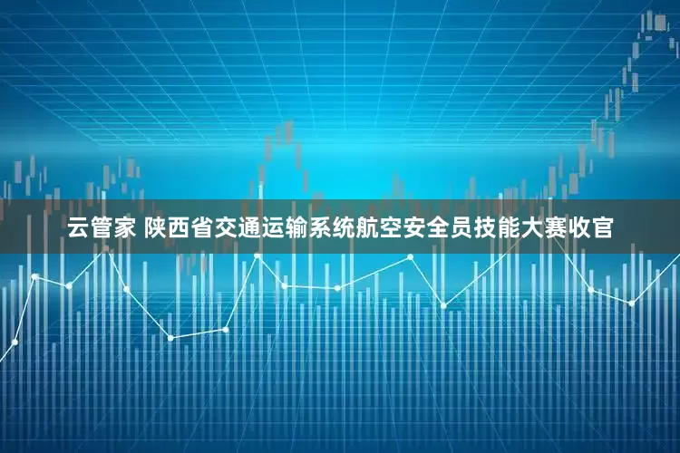 云管家 陕西省交通运输系统航空安全员技能大赛收官