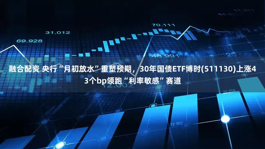 融合配资 央行“月初放水”重塑预期，30年国债ETF博时(511130)上涨43个bp领跑“利率敏感”赛道