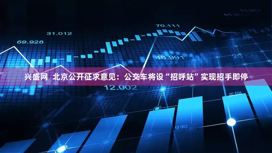 兴盛网  北京公开征求意见：公交车将设“招呼站”实现招手即停