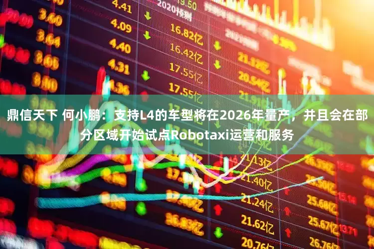 鼎信天下 何小鹏：支持L4的车型将在2026年量产，并且会在部分区域开始试点Robotaxi运营和服务
