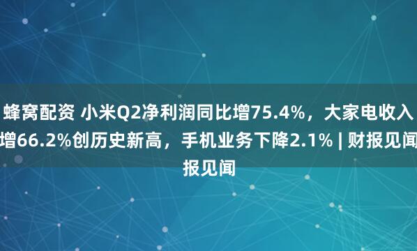 蜂窝配资 小米Q2净利润同比增75.4%，大家电收入增66.2%创历史新高，手机业务下降2.1% | 财报见闻