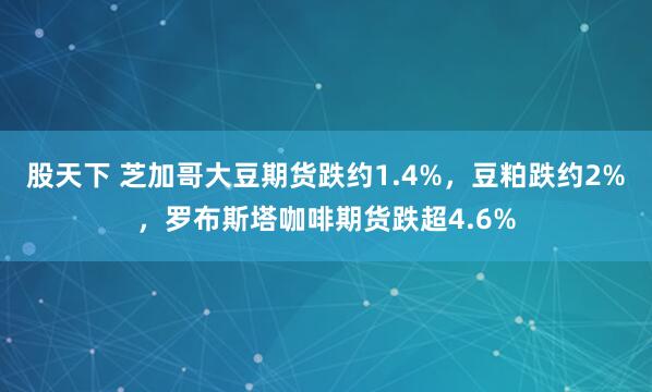 股天下 芝加哥大豆期货跌约1.4%，豆粕跌约2%，罗布斯塔咖啡期货跌超4.6%