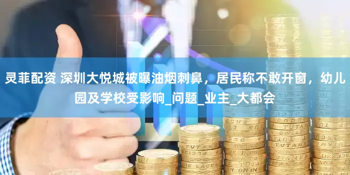 灵菲配资 深圳大悦城被曝油烟刺鼻，居民称不敢开窗，幼儿园及学校受影响_问题_业主_大都会
