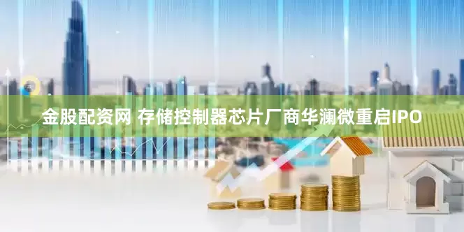 金股配资网 存储控制器芯片厂商华澜微重启IPO