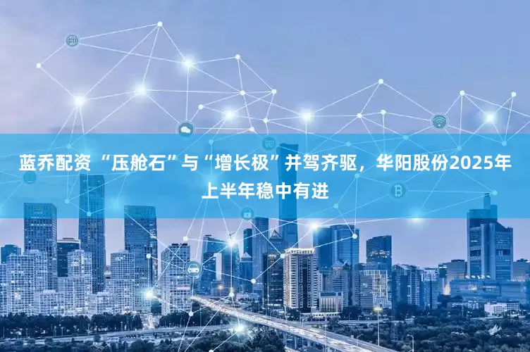 蓝乔配资 “压舱石”与“增长极”并驾齐驱，华阳股份2025年上半年稳中有进