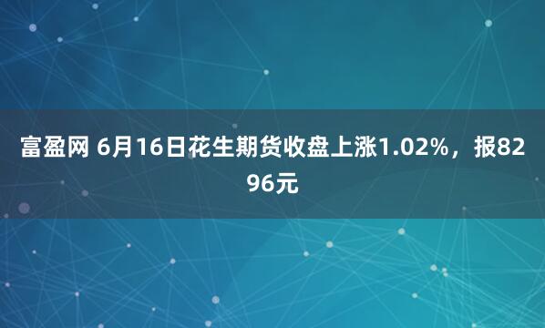 富盈网 6月16日花生期货收盘上涨1.02%，报8296元