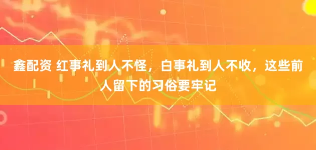 鑫配资 红事礼到人不怪，白事礼到人不收，这些前人留下的习俗要牢记
