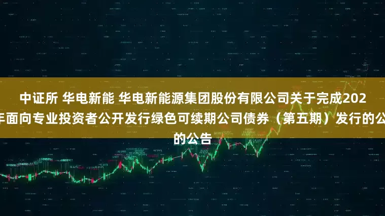 中证所 华电新能 华电新能源集团股份有限公司关于完成2025年面向专业投资者公开发行绿色可续期公司债券（第五期）发行的公告