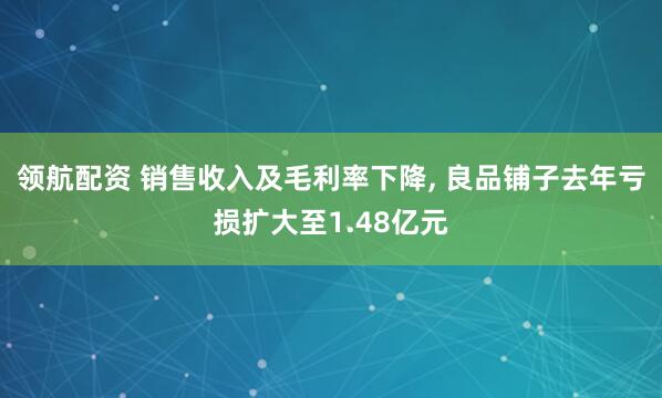 领航配资 销售收入及毛利率下降, 良品铺子去年亏损扩大至1.48亿元