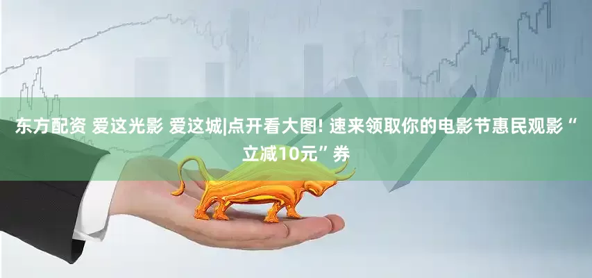 东方配资 爱这光影 爱这城|点开看大图! 速来领取你的电影节惠民观影“立减10元”券