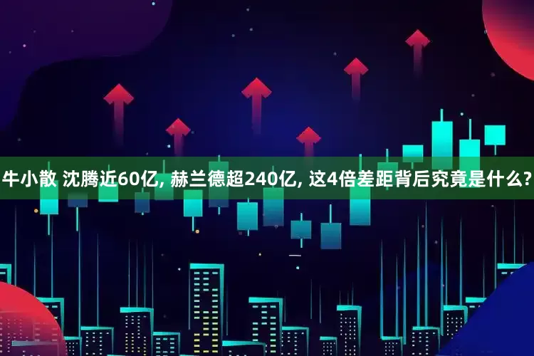 牛小散 沈腾近60亿, 赫兰德超240亿, 这4倍差距背后究竟是什么?