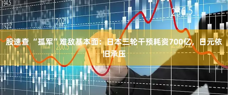 股速查 “孤军”难敌基本面：日本三轮干预耗资700亿，日元依旧承压