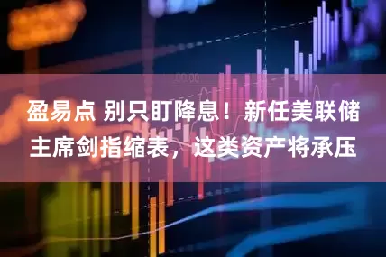 盈易点 别只盯降息！新任美联储主席剑指缩表，这类资产将承压